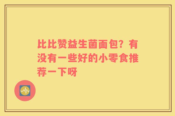 比比赞益生菌面包？有没有一些好的小零食推荐一下呀