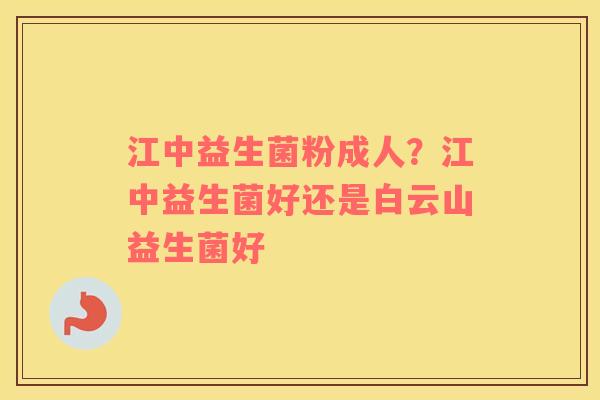 江中益生菌粉成人？江中益生菌好还是白云山益生菌好