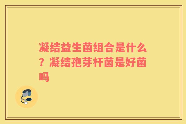 凝结益生菌组合是什么？凝结孢芽杆菌是好菌吗