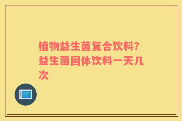 植物益生菌复合饮料？益生菌固体饮料一天几次