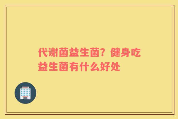 代谢菌益生菌？健身吃益生菌有什么好处