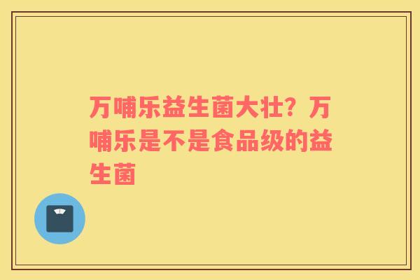 万哺乐益生菌大壮？万哺乐是不是食品级的益生菌