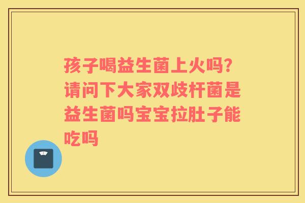 孩子喝益生菌上火吗？请问下大家双歧杆菌是益生菌吗宝宝拉肚子能吃吗