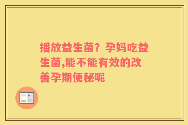播放益生菌？孕妈吃益生菌,能不能有效的改善孕期呢