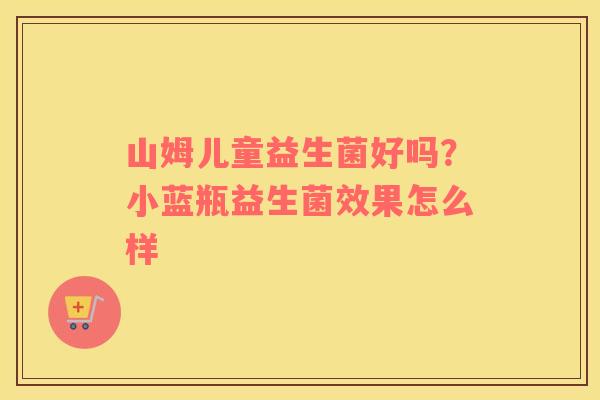山姆儿童益生菌好吗？小蓝瓶益生菌效果怎么样