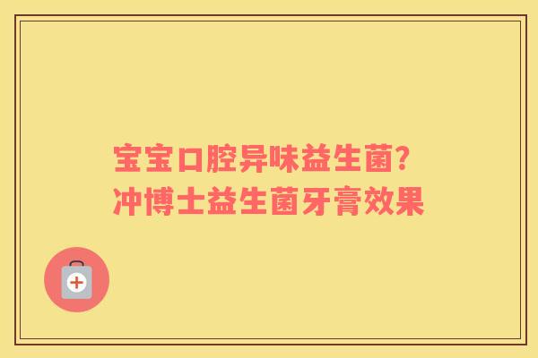 宝宝口腔异味益生菌？冲博士益生菌牙膏效果