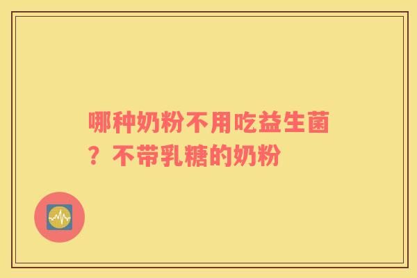 哪种奶粉不用吃益生菌？不带乳糖的奶粉