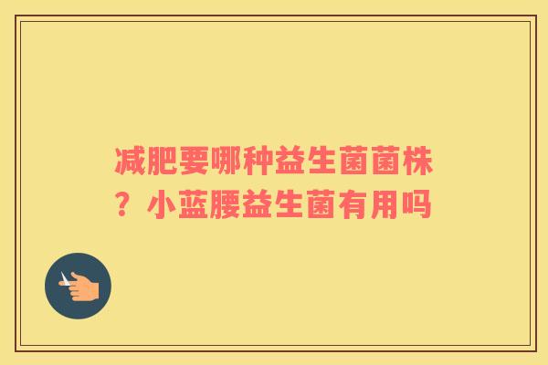要哪种益生菌菌株？小蓝腰益生菌有用吗