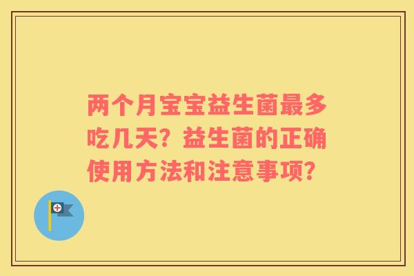 两个月宝宝益生菌最多吃几天？益生菌的正确使用方法和注意事项？