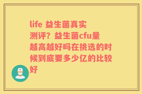 life 益生菌真实测评？益生菌cfu量越高越好吗在挑选的时候到底要多少亿的比较好