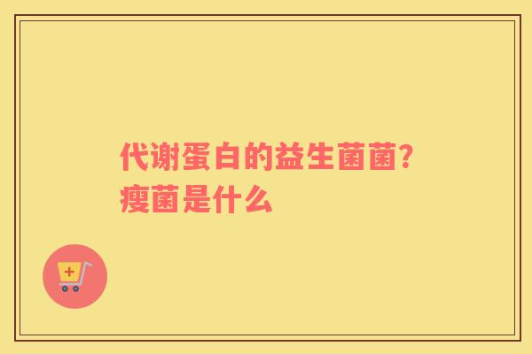 代谢蛋白的益生菌菌？瘦菌是什么
