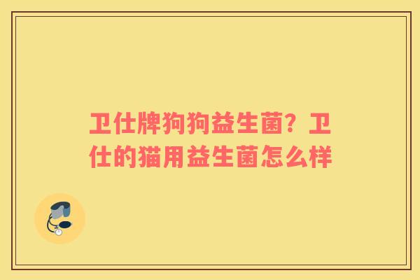 卫仕牌狗狗益生菌？卫仕的猫用益生菌怎么样