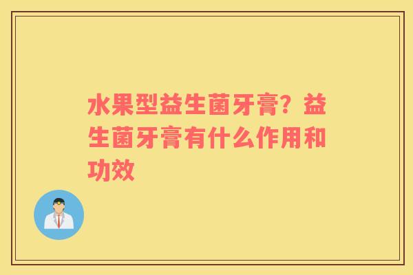 水果型益生菌牙膏？益生菌牙膏有什么作用和功效