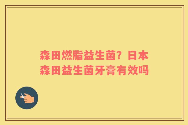 森田燃脂益生菌？日本森田益生菌牙膏有效吗