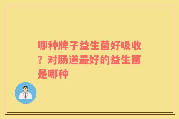 哪种牌子益生菌好吸收？对肠道最好的益生菌是哪种