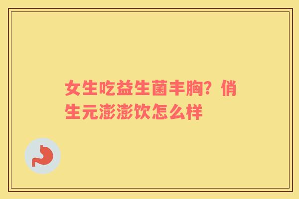 女生吃益生菌丰胸？俏生元澎澎饮怎么样