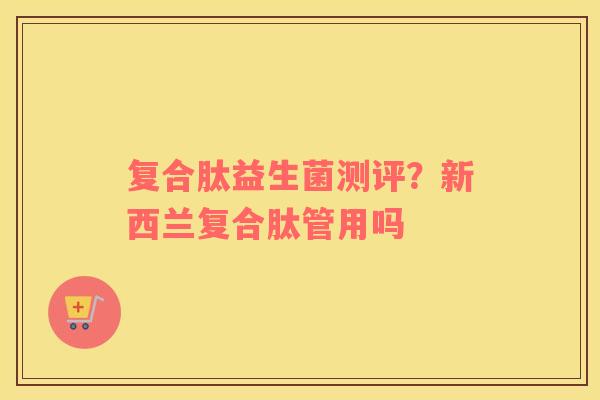 复合肽益生菌测评？新西兰复合肽管用吗