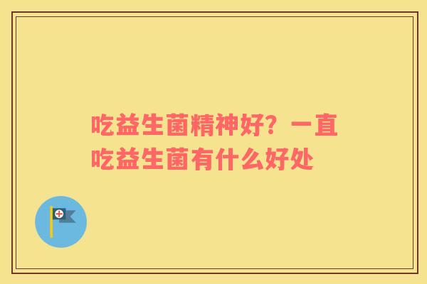 吃益生菌精神好？一直吃益生菌有什么好处
