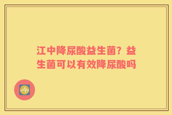 江中降尿酸益生菌？益生菌可以有效降尿酸吗