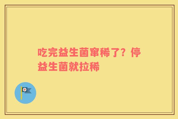 吃完益生菌窜稀了？停益生菌就拉稀