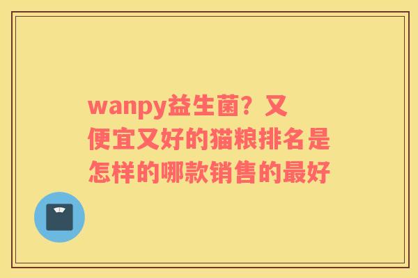 wanpy益生菌？又便宜又好的猫粮排名是怎样的哪款销售的最好