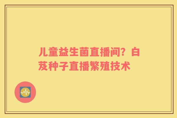 儿童益生菌直播间？白芨种子直播繁殖技术
