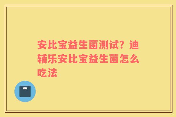 安比宝益生菌测试？迪辅乐安比宝益生菌怎么吃法