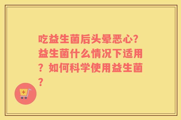 吃益生菌后头晕恶心？益生菌什么情况下适用？如何科学使用益生菌？