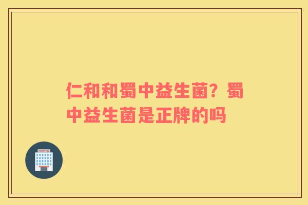 仁和和蜀中益生菌？蜀中益生菌是正牌的吗