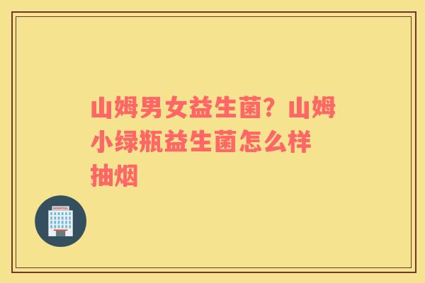 山姆男女益生菌？山姆小绿瓶益生菌怎么样 抽烟