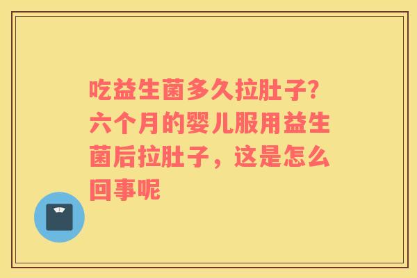 吃益生菌多久拉肚子？六个月的婴儿服用益生菌后拉肚子，这是怎么回事呢