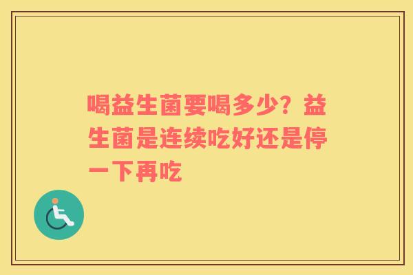 喝益生菌要喝多少？益生菌是连续吃好还是停一下再吃