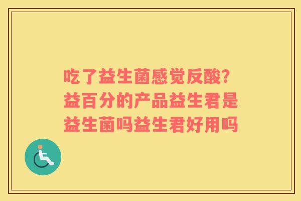 吃了益生菌感觉反酸？益百分的产品益生君是益生菌吗益生君好用吗
