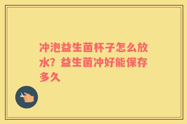 冲泡益生菌杯子怎么放水？益生菌冲好能保存多久