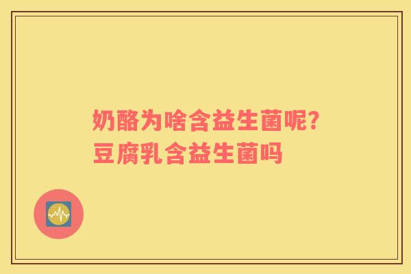奶酪为啥含益生菌呢？豆腐乳含益生菌吗