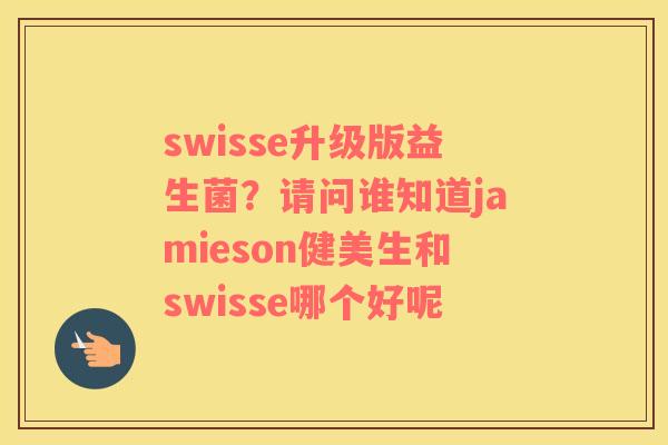 swisse升级版益生菌？请问谁知道jamieson健美生和swisse哪个好呢
