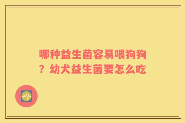 哪种益生菌容易喂狗狗？幼犬益生菌要怎么吃