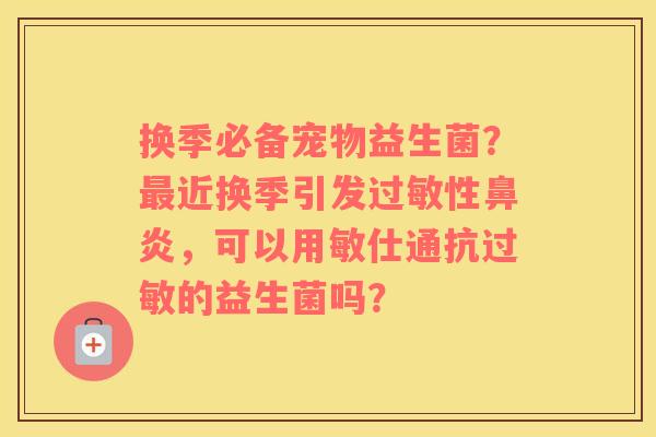 换季必备宠物益生菌？最近换季引发过敏性鼻炎，可以用敏仕通抗过敏的益生菌吗？