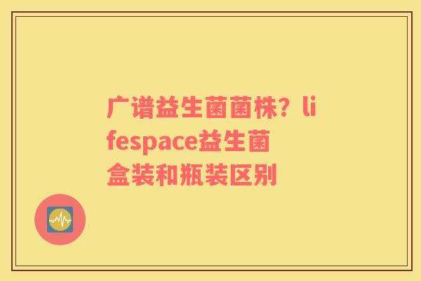 广谱益生菌菌株？lifespace益生菌盒装和瓶装区别