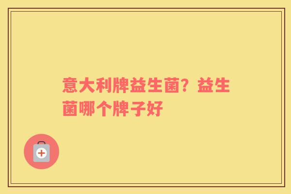 意大利牌益生菌？益生菌哪个牌子好