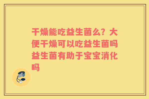 干燥能吃益生菌么？大便干燥可以吃益生菌吗益生菌有助于宝宝消化吗