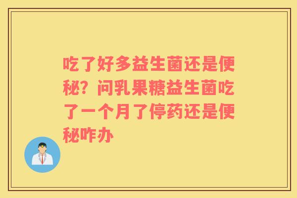 吃了好多益生菌还是便秘？问乳果糖益生菌吃了一个月了停药还是便秘咋办