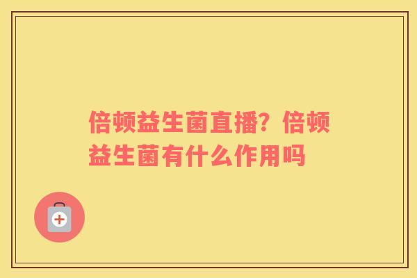 倍顿益生菌直播？倍顿益生菌有什么作用吗