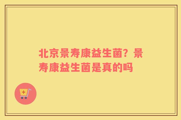 北京景寿康益生菌？景寿康益生菌是真的吗