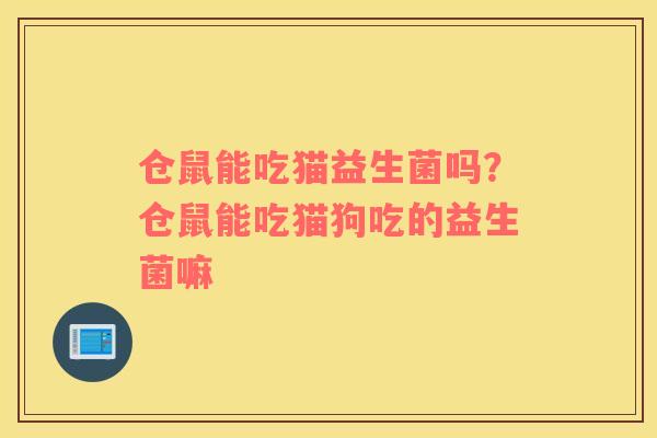 仓鼠能吃猫益生菌吗？仓鼠能吃猫狗吃的益生菌嘛