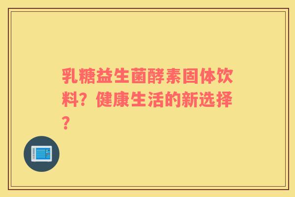 乳糖益生菌酵素固体饮料？健康生活的新选择？