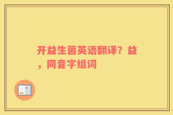 开益生菌英语翻译？益，同音字组词