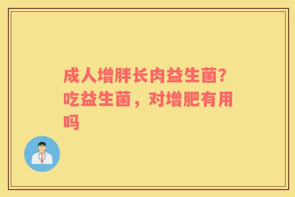 成人增胖长肉益生菌？吃益生菌，对增肥有用吗