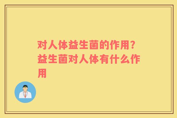 对人体益生菌的作用？益生菌对人体有什么作用