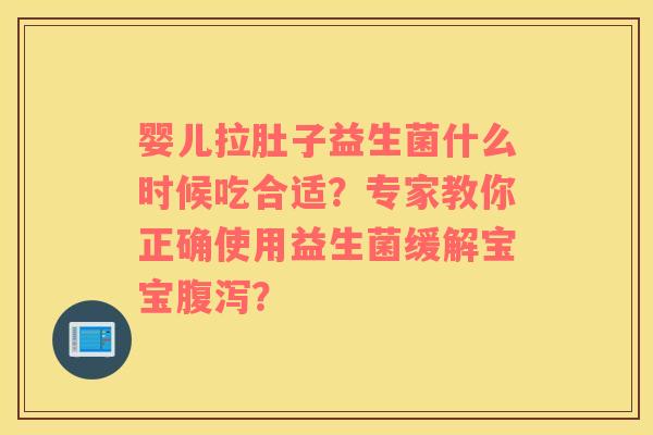 婴儿拉肚子益生菌什么时候吃合适？专家教你正确使用益生菌缓解宝宝腹泻？